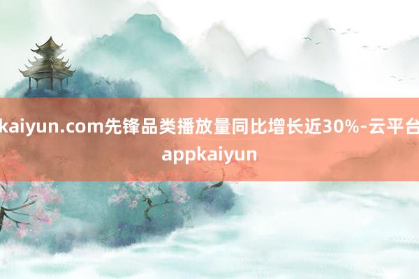kaiyun.com先锋品类播放量同比增长近30%-云平台appkaiyun