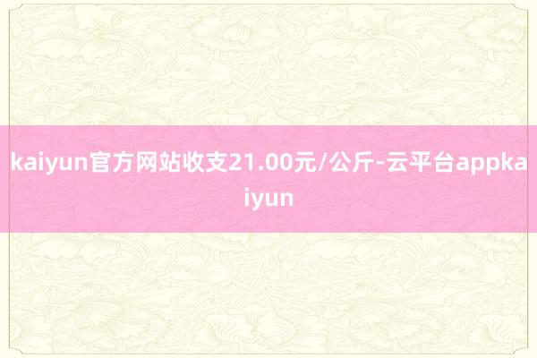 kaiyun官方网站收支21.00元/公斤-云平台appkaiyun