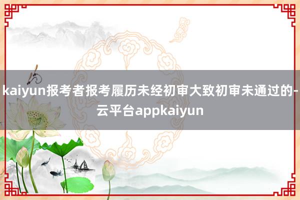 kaiyun报考者报考履历未经初审大致初审未通过的-云平台appkaiyun
