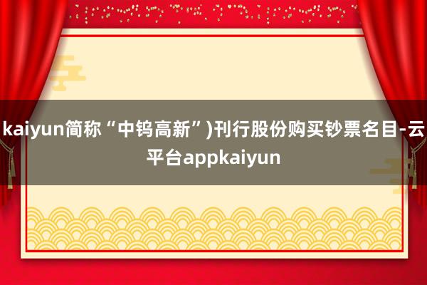 kaiyun简称“中钨高新”)刊行股份购买钞票名目-云平台appkaiyun