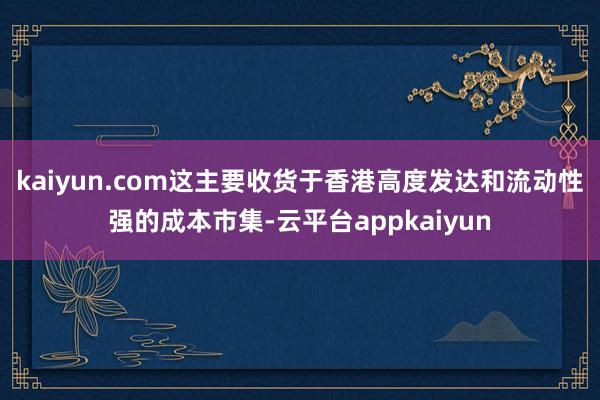 kaiyun.com这主要收货于香港高度发达和流动性强的成本市集-云平台appkaiyun