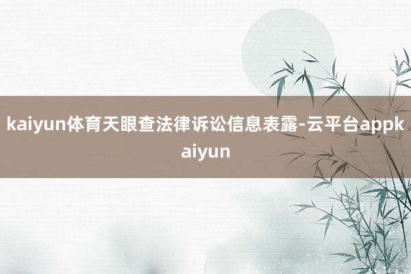 kaiyun体育　　天眼查法律诉讼信息表露-云平台appkaiyun