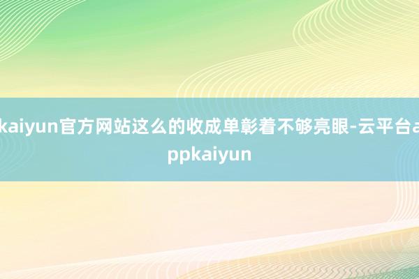 kaiyun官方网站这么的收成单彰着不够亮眼-云平台appkaiyun