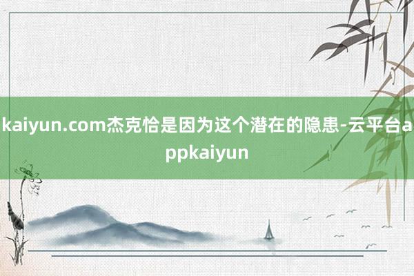 kaiyun.com杰克恰是因为这个潜在的隐患-云平台appkaiyun