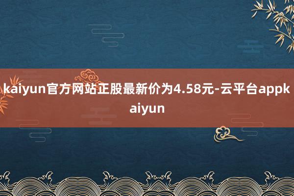 kaiyun官方网站正股最新价为4.58元-云平台appkaiyun