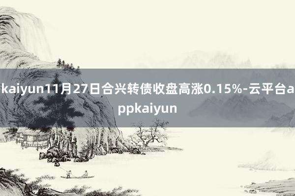 kaiyun11月27日合兴转债收盘高涨0.15%-云平台appkaiyun