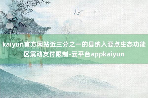 kaiyun官方网站近三分之一的县纳入要点生态功能区震动支付限制-云平台appkaiyun