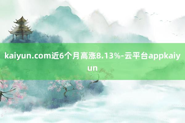 kaiyun.com近6个月高涨8.13%-云平台appkaiyun