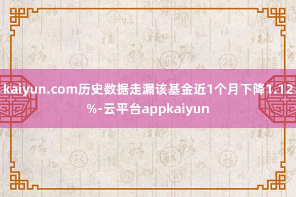 kaiyun.com历史数据走漏该基金近1个月下降1.12%-云平台appkaiyun