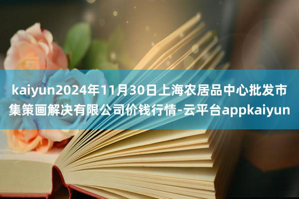 kaiyun2024年11月30日上海农居品中心批发市集策画解决有限公司价钱行情-云平台appkaiyun