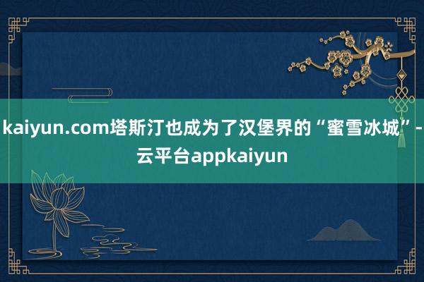 kaiyun.com塔斯汀也成为了汉堡界的“蜜雪冰城”-云平台appkaiyun