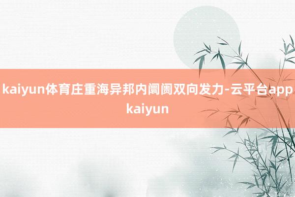 kaiyun体育庄重海异邦内阛阓双向发力-云平台appkaiyun