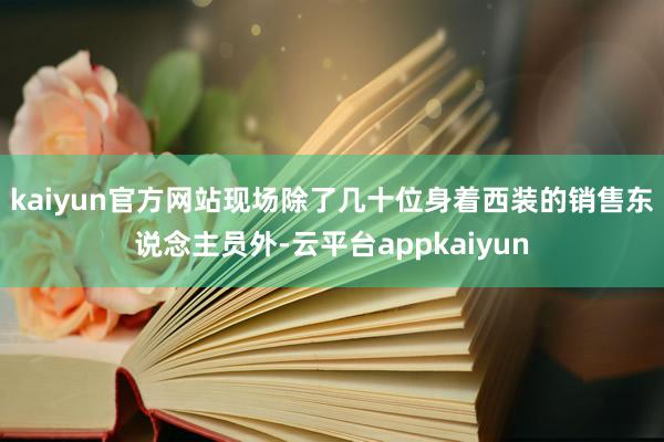 kaiyun官方网站　　现场除了几十位身着西装的销售东说念主员外-云平台appkaiyun