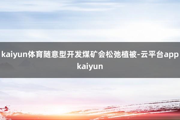 kaiyun体育随意型开发煤矿会松弛植被-云平台appkaiyun