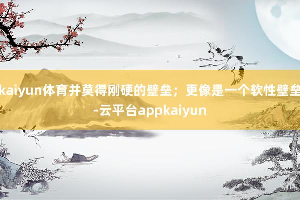 kaiyun体育并莫得刚硬的壁垒；更像是一个软性壁垒-云平台appkaiyun