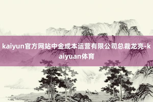 kaiyun官方网站中金成本运营有限公司总裁龙亮-kaiyu