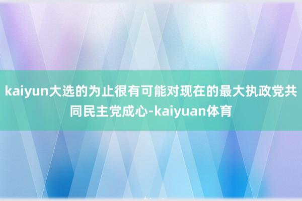 kaiyun大选的为止很有可能对现在的最大执政党共同民主党成
