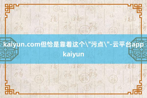 kaiyun.com但恰是靠着这个
