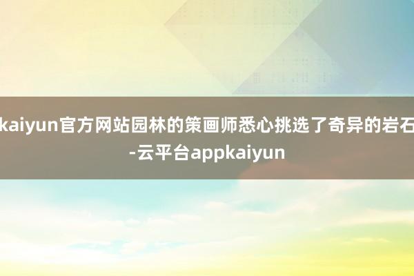 kaiyun官方网站园林的策画师悉心挑选了奇异的岩石-云平台appkaiyun