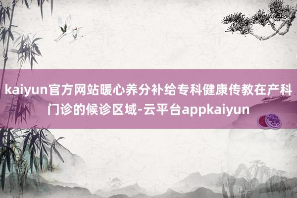 kaiyun官方网站暖心养分补给专科健康传教在产科门诊的候诊区域-云平台appkaiyun