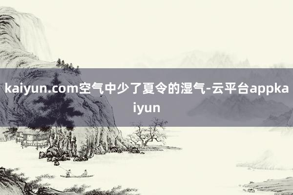 kaiyun.com空气中少了夏令的湿气-云平台appkaiyun