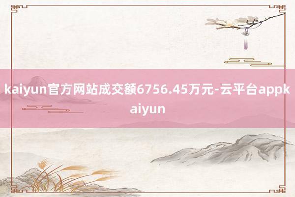 kaiyun官方网站成交额6756.45万元-云平台appkaiyun