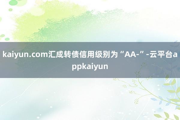 kaiyun.com汇成转债信用级别为“AA-”-云平台appkaiyun