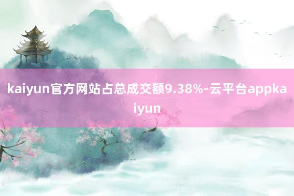 kaiyun官方网站占总成交额9.38%-云平台appkaiyun