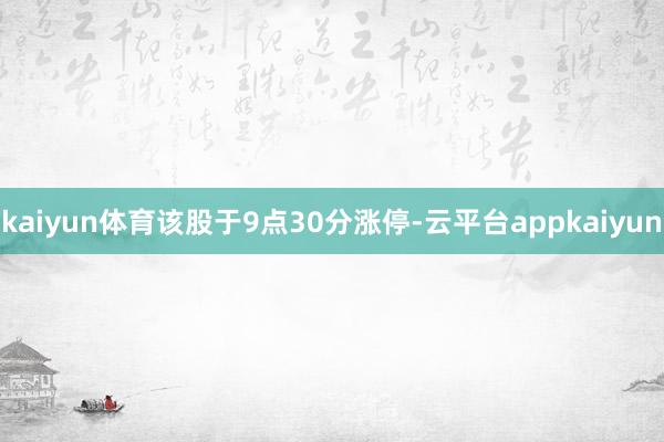 kaiyun体育该股于9点30分涨停-云平台appkaiyun