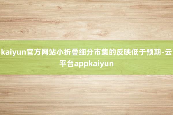 kaiyun官方网站小折叠细分市集的反映低于预期-云平台appkaiyun