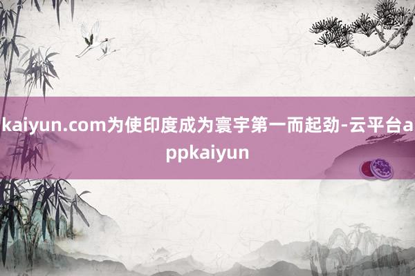 kaiyun.com为使印度成为寰宇第一而起劲-云平台appkaiyun