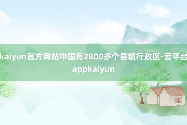 kaiyun官方网站中国有2800多个县级行政区-云平台appkaiyun