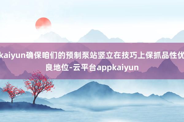 kaiyun确保咱们的预制泵站竖立在技巧上保抓品性优良地位-云平台appkaiyun