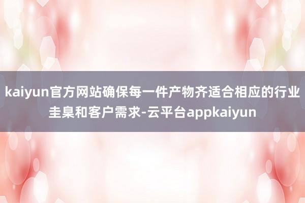 kaiyun官方网站确保每一件产物齐适合相应的行业圭臬和客户需求-云平台appkaiyun