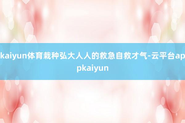 kaiyun体育栽种弘大人人的救急自救才气-云平台appkaiyun