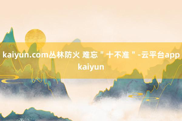 kaiyun.com丛林防火 难忘＂十不准＂-云平台appkaiyun