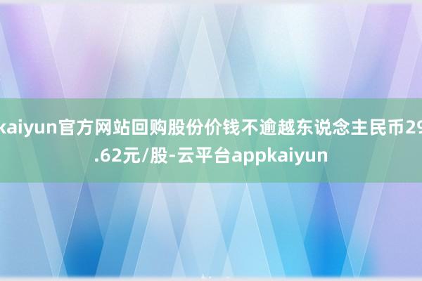 kaiyun官方网站回购股份价钱不逾越东说念主民币29.62元/股-云平台appkaiyun