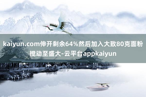 kaiyun.com伸开剩余64%然后加入大致80克面粉搅动至盛大-云平台appkaiyun