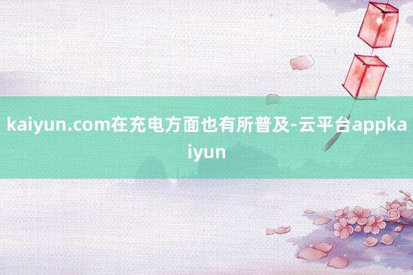 kaiyun.com在充电方面也有所普及-云平台appkaiyun