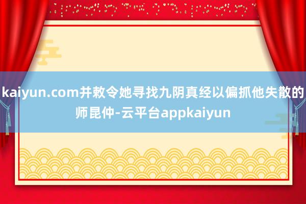 kaiyun.com并敕令她寻找九阴真经以偏抓他失散的师昆仲-云平台appkaiyun