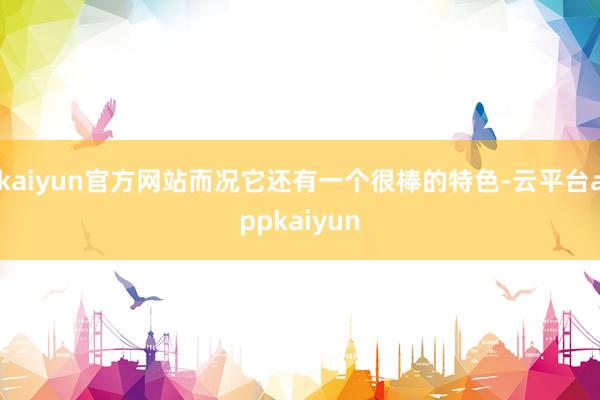 kaiyun官方网站而况它还有一个很棒的特色-云平台appkaiyun