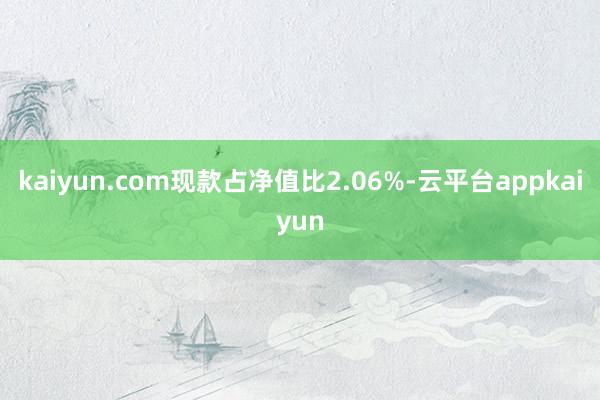 kaiyun.com现款占净值比2.06%-云平台appkaiyun
