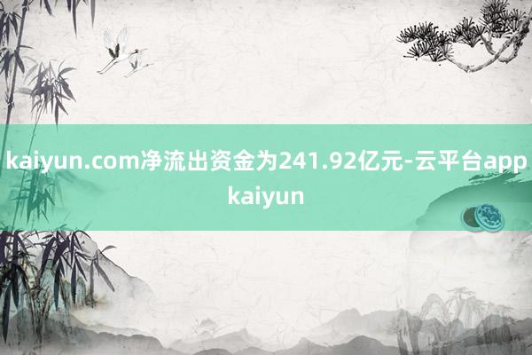 kaiyun.com净流出资金为241.92亿元-云平台appkaiyun