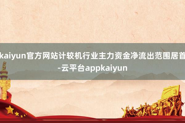 kaiyun官方网站计较机行业主力资金净流出范围居首-云平台appkaiyun