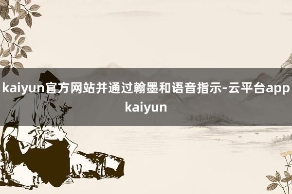 kaiyun官方网站并通过翰墨和语音指示-云平台appkaiyun
