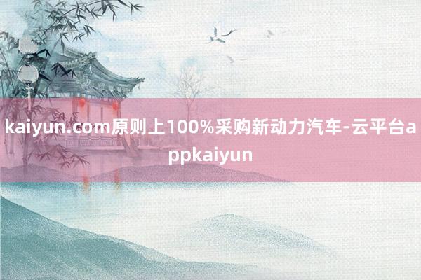 kaiyun.com原则上100%采购新动力汽车-云平台appkaiyun