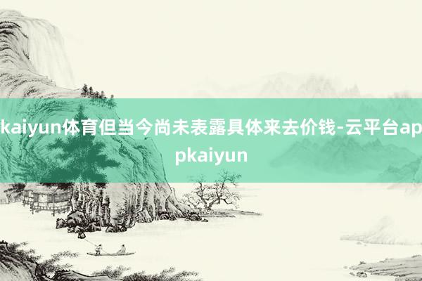 kaiyun体育但当今尚未表露具体来去价钱-云平台appkaiyun