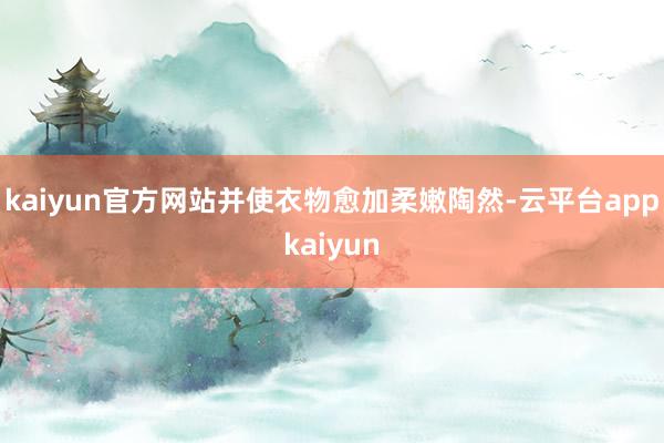 kaiyun官方网站并使衣物愈加柔嫩陶然-云平台appkaiyun