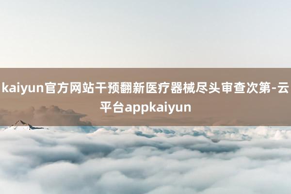kaiyun官方网站干预翻新医疗器械尽头审查次第-云平台appkaiyun