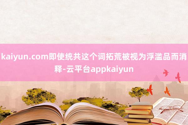 kaiyun.com即使统共这个词拓荒被视为浮滥品而消释-云平台appkaiyun